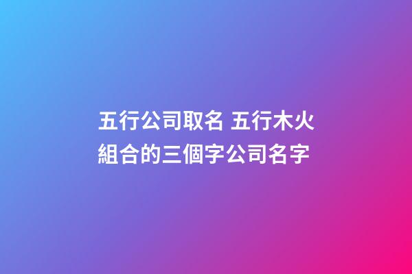 五行公司取名 五行木火組合的三個字公司名字-第1張-公司起名-玄機派